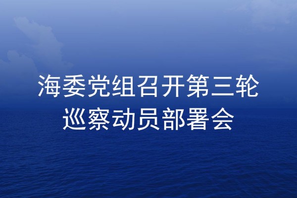 海委党组召开第三轮巡察动员部署会